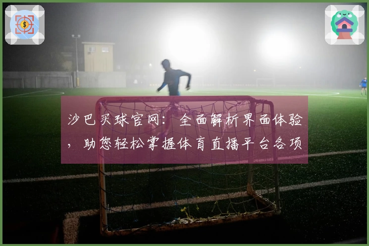 沙巴买球官网：全面解析界面体验，助您轻松掌握体育直播平台各项功能