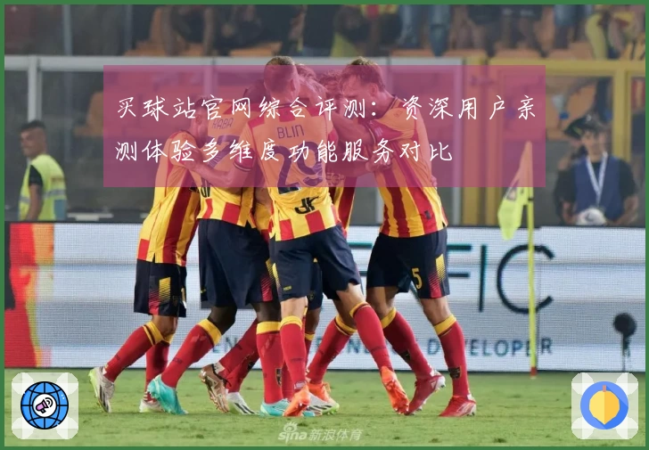 买球站官网综合评测：资深用户亲测体验多维度功能服务对比