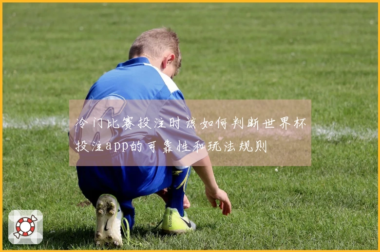 冷门比赛投注时该如何判断世界杯投注app的可靠性和玩法规则