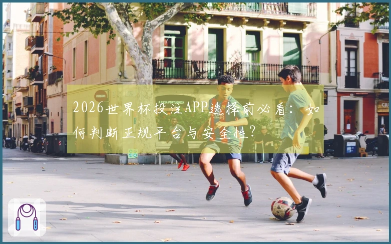 2026世界杯投注APP选择前必看:如何判断正规平台与安全性?