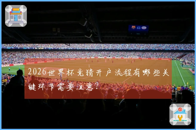 2026世界杯竞猜开户流程有哪些关键环节需要注意?