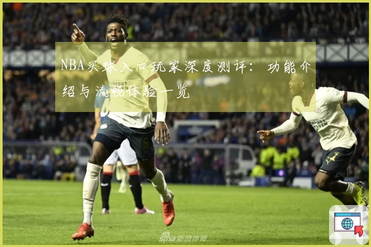 NBA买球入口玩家深度测评：功能介绍与流畅体验一览