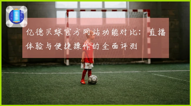 亿德买球官方网站功能对比：直播体验与便捷操作的全面评测