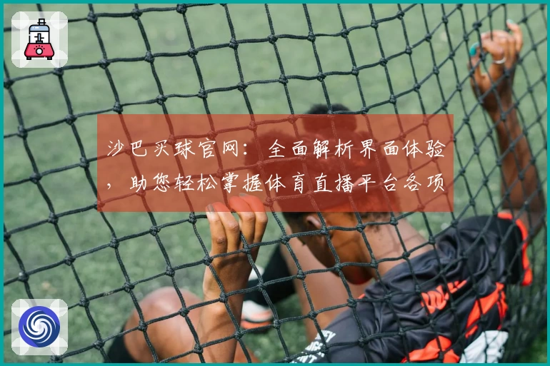 沙巴买球官网：全面解析界面体验，助您轻松掌握体育直播平台各项功能