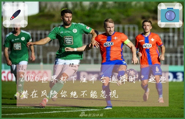 2026世界杯下注平台选择时，这些潜在风险你绝不能忽视