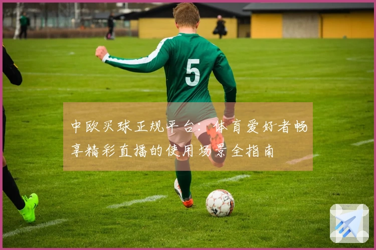 中欧买球正规平台：体育爱好者畅享精彩直播的使用场景全指南