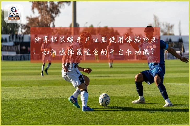 世界杯买球开户注册使用体验评测:如何选择最适合的平台和功能?
