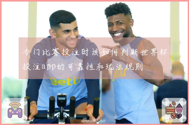 冷门比赛投注时该如何判断世界杯投注app的可靠性和玩法规则