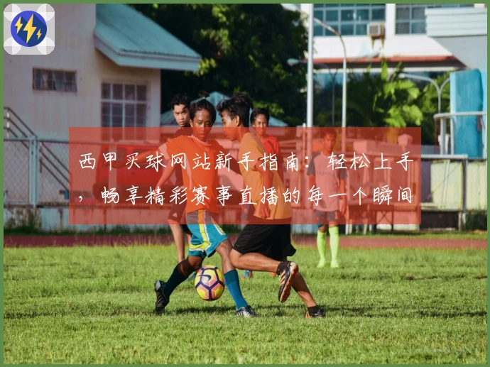 西甲买球网站新手指南：轻松上手，畅享精彩赛事直播的每一个瞬间