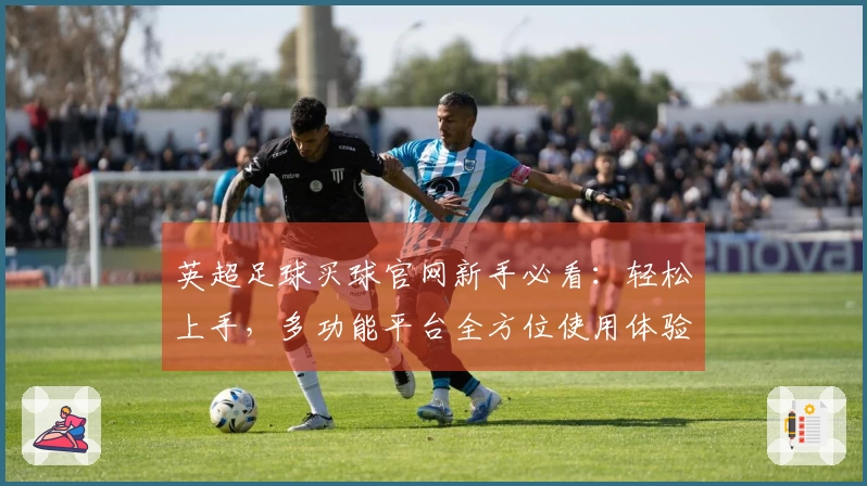 英超足球买球官网新手必看:轻松上手,多功能平台全方位使用体验对比